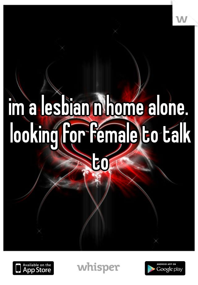 im a lesbian n home alone. looking for female to talk to