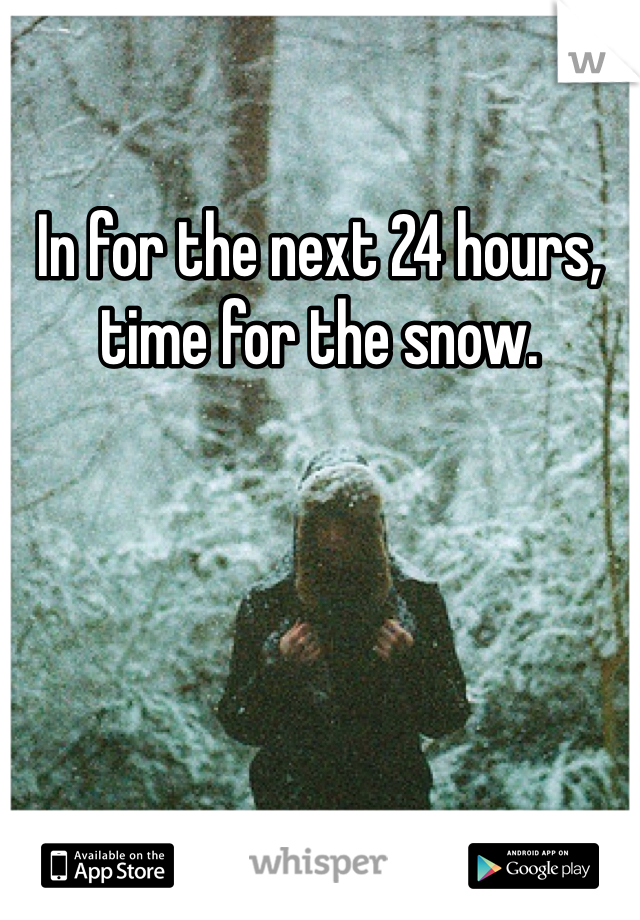 In for the next 24 hours, time for the snow.