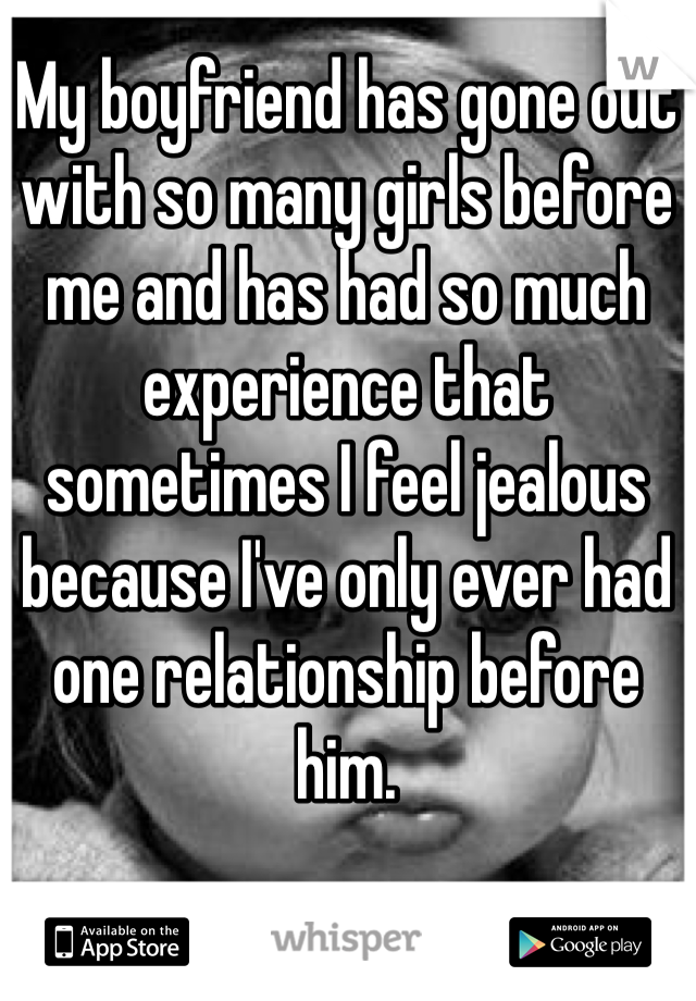 My boyfriend has gone out with so many girls before me and has had so much experience that sometimes I feel jealous because I've only ever had one relationship before him. 