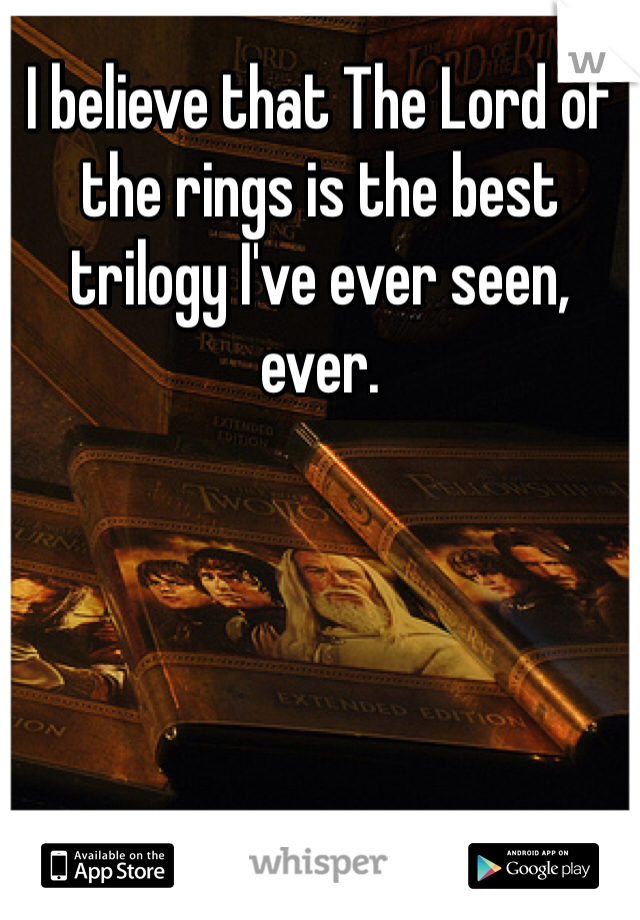 I believe that The Lord of the rings is the best trilogy I've ever seen, ever.