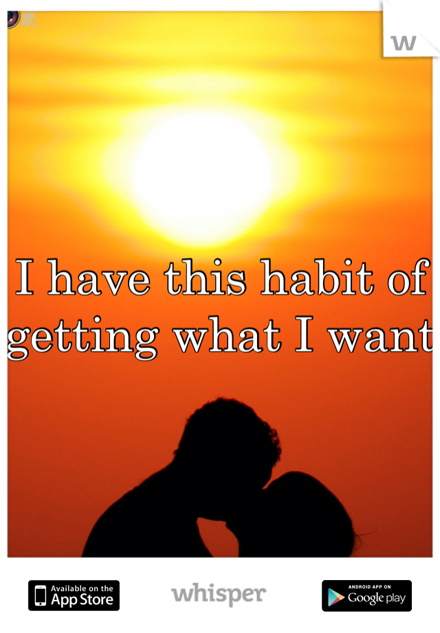 I have this habit of getting what I want