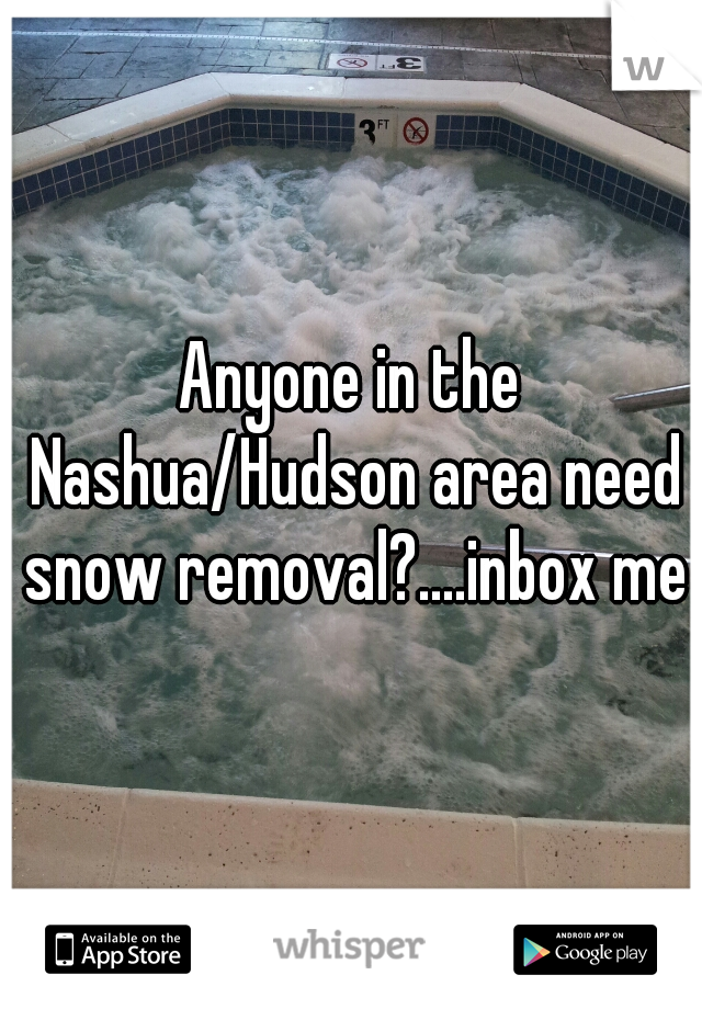 Anyone in the Nashua/Hudson area need snow removal?....inbox me