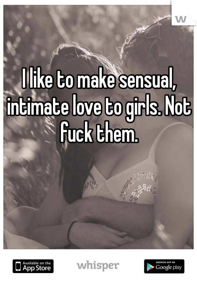 I like to make sensual, intimate love to girls. Not fuck them.
