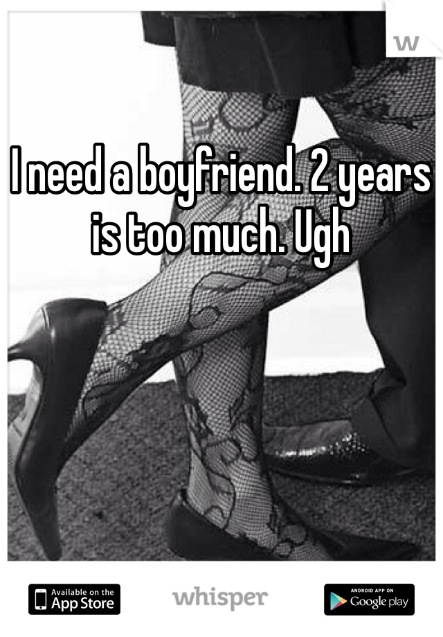 I need a boyfriend. 2 years is too much. Ugh 