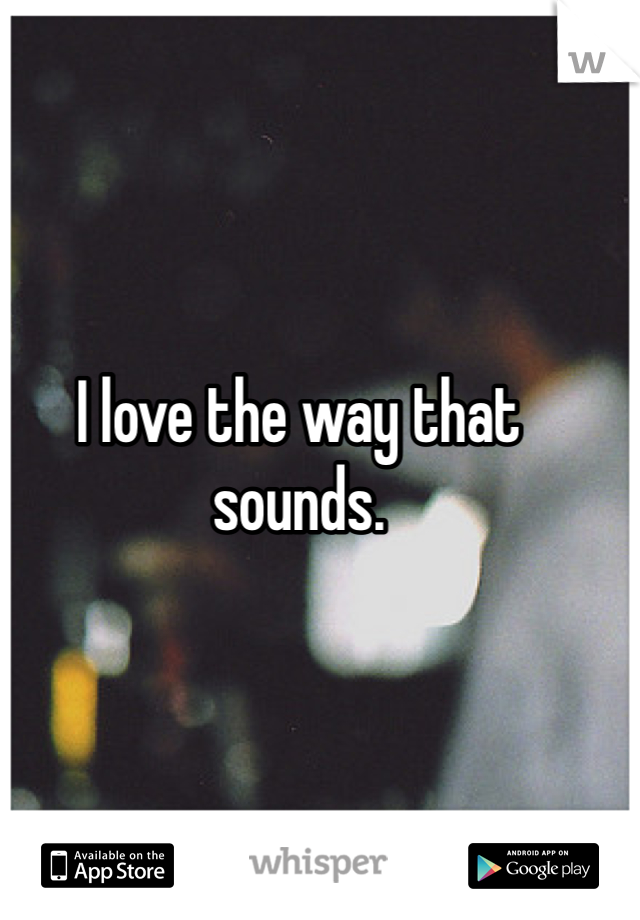 I love the way that sounds. 