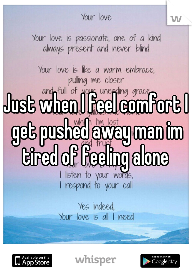 Just when I feel comfort I get pushed away man im tired of feeling alone 