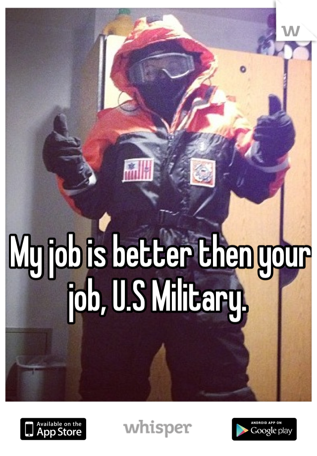 My job is better then your job, U.S Military. 