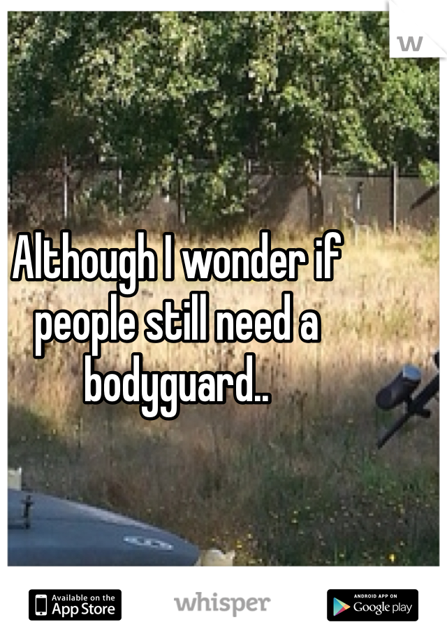 Although I wonder if people still need a bodyguard.. 
