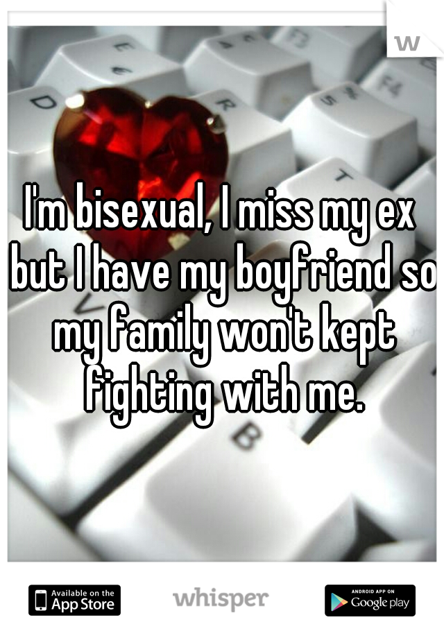 I'm bisexual, I miss my ex but I have my boyfriend so my family won't kept fighting with me.