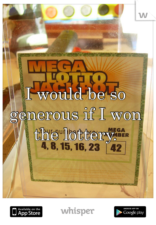 I would be so generous if I won the lottery.   