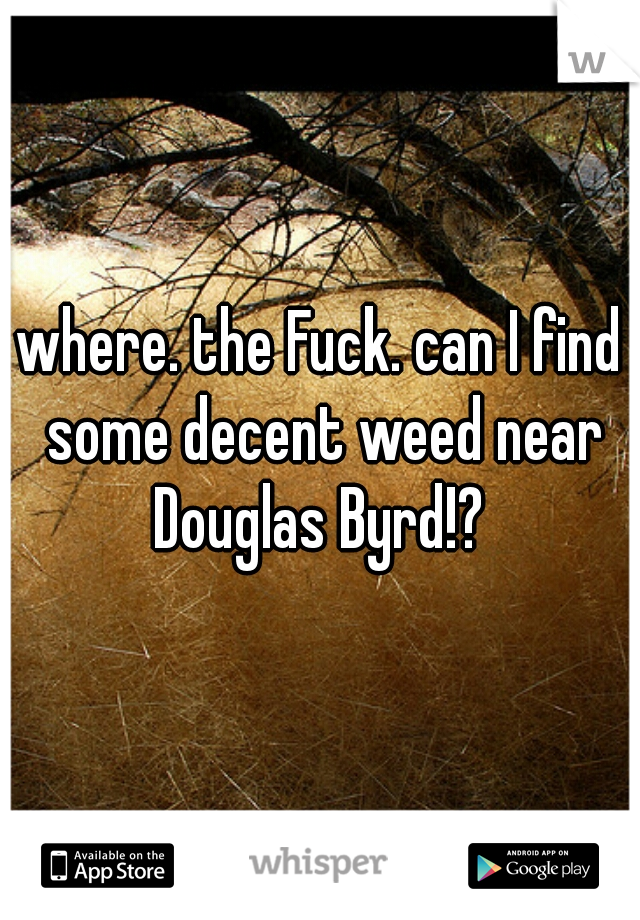 where. the Fuck. can I find some decent weed near Douglas Byrd!? 