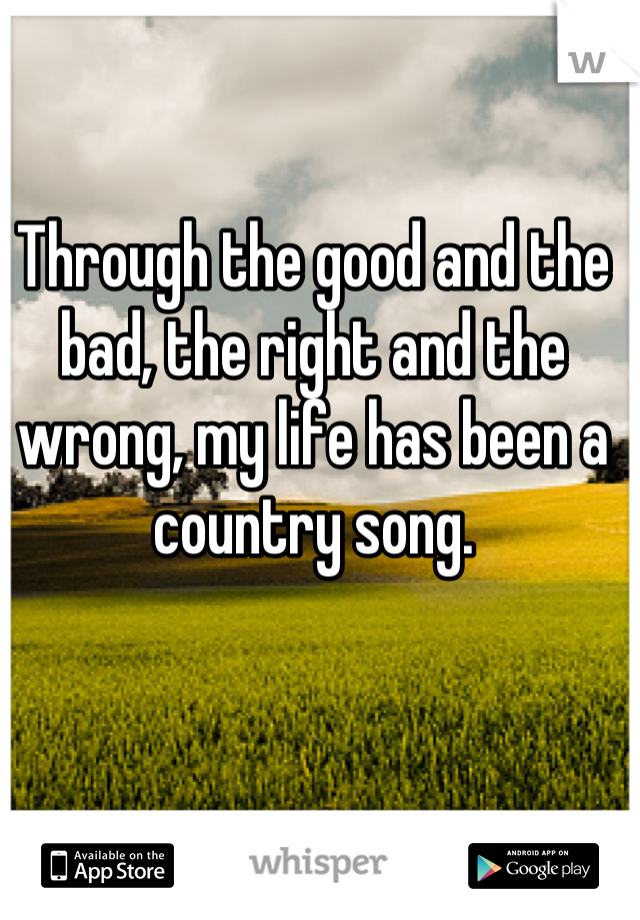 Through the good and the bad, the right and the wrong, my life has been a country song.