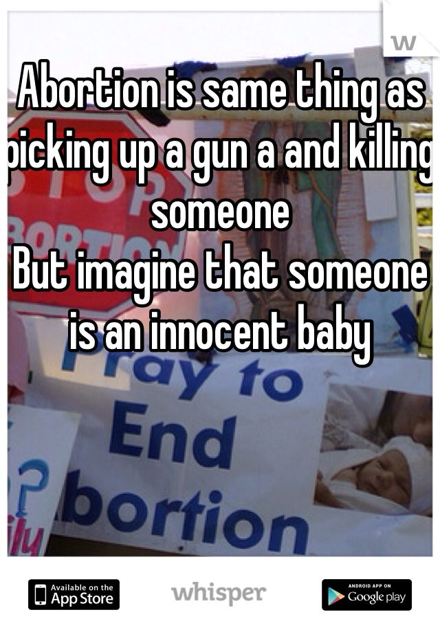 Abortion is same thing as picking up a gun a and killing someone 
But imagine that someone is an innocent baby 