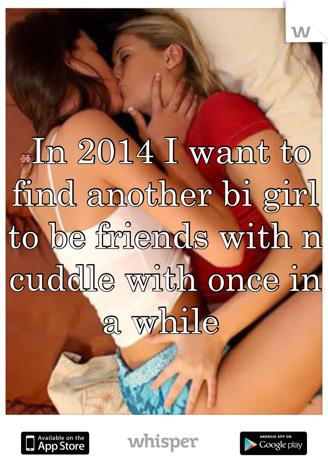 👭In 2014 I want to find another bi girl to be friends with n cuddle with once in a while 