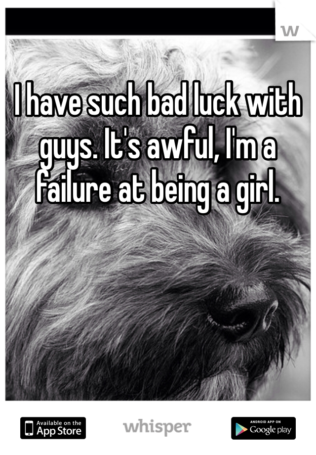 I have such bad luck with guys. It's awful, I'm a failure at being a girl.