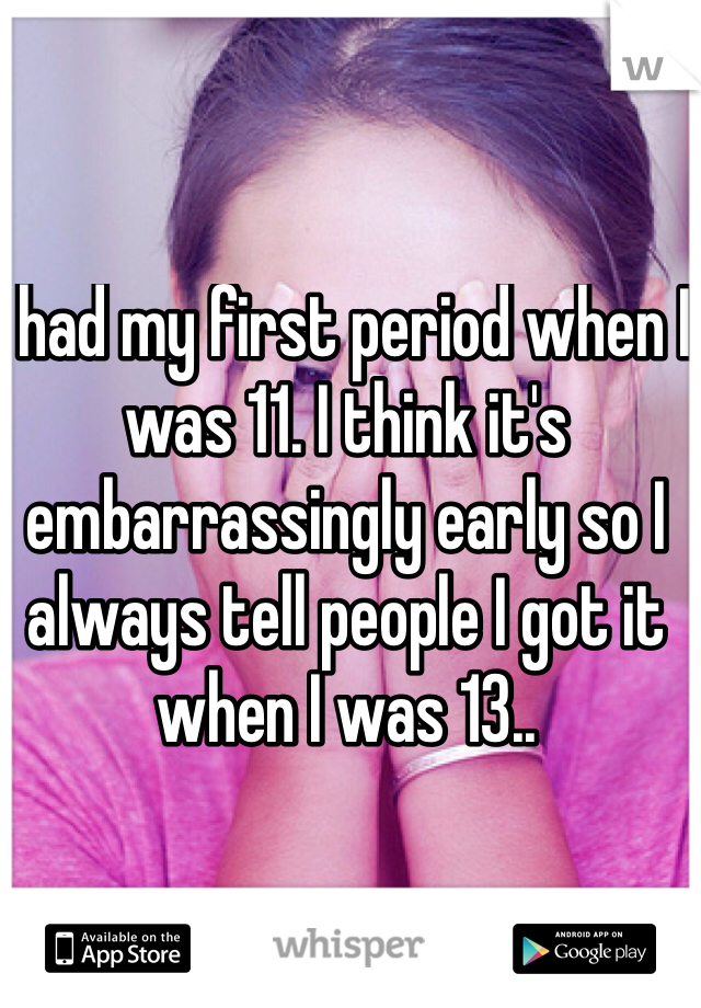 I had my first period when I was 11. I think it's embarrassingly early so I always tell people I got it when I was 13..  