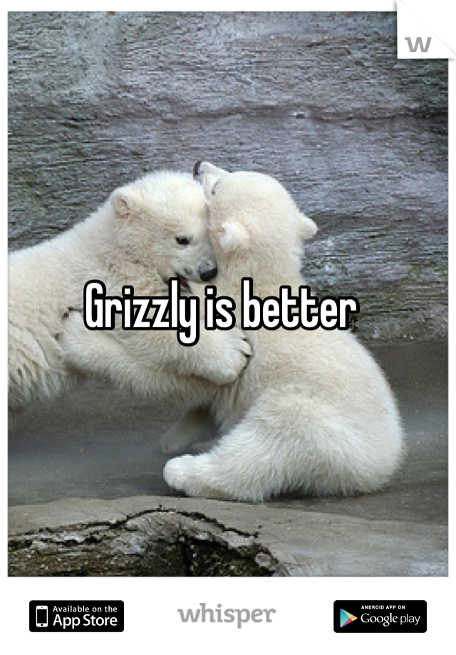 Grizzly is better 