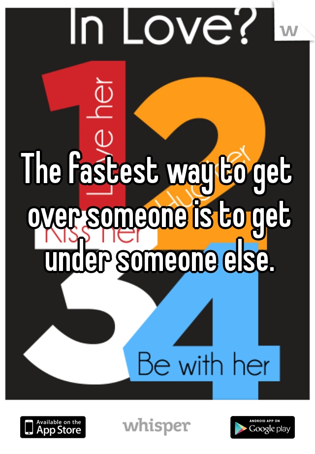 The fastest way to get over someone is to get under someone else.
