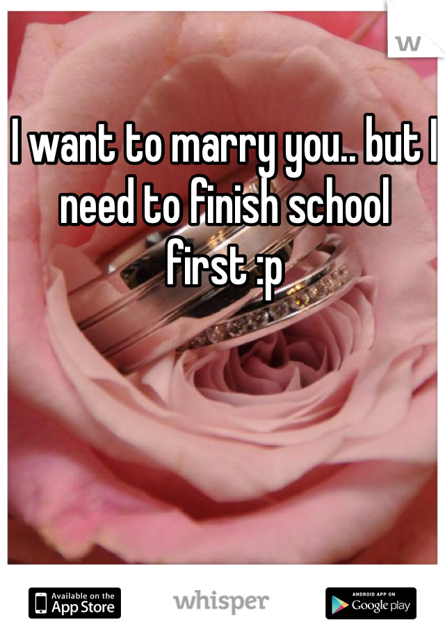 I want to marry you.. but I need to finish school first :p 