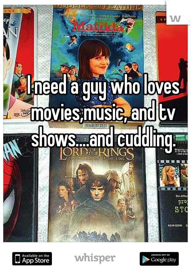 I need a guy who loves movies,music, and tv shows....and cuddling.