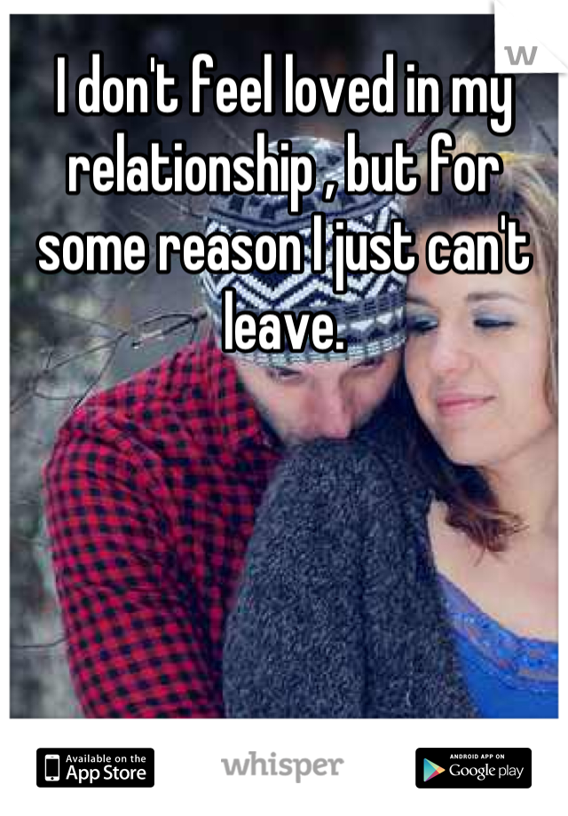 I don't feel loved in my relationship , but for some reason I just can't leave.