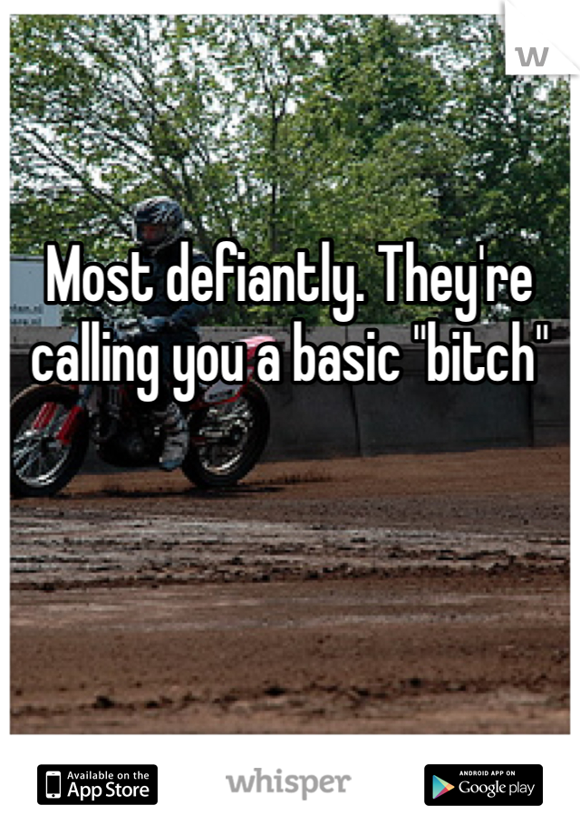 Most defiantly. They're calling you a basic "bitch" 