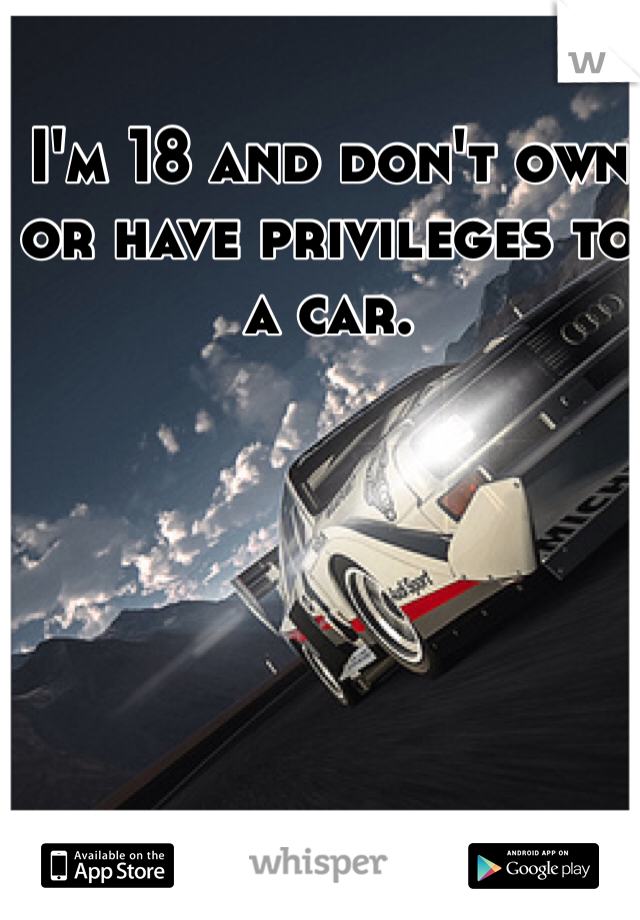I'm 18 and don't own or have privileges to a car.