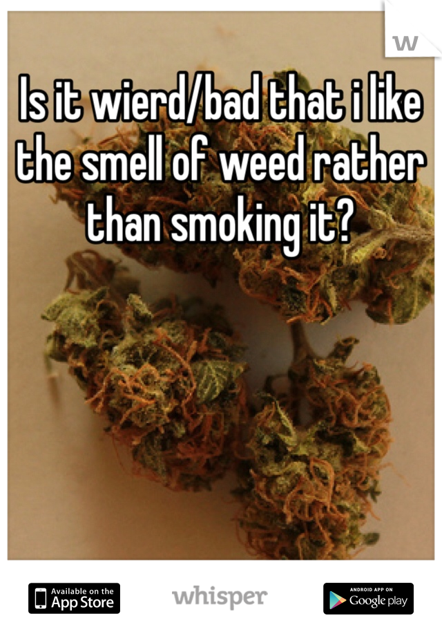 Is it wierd/bad that i like the smell of weed rather than smoking it?