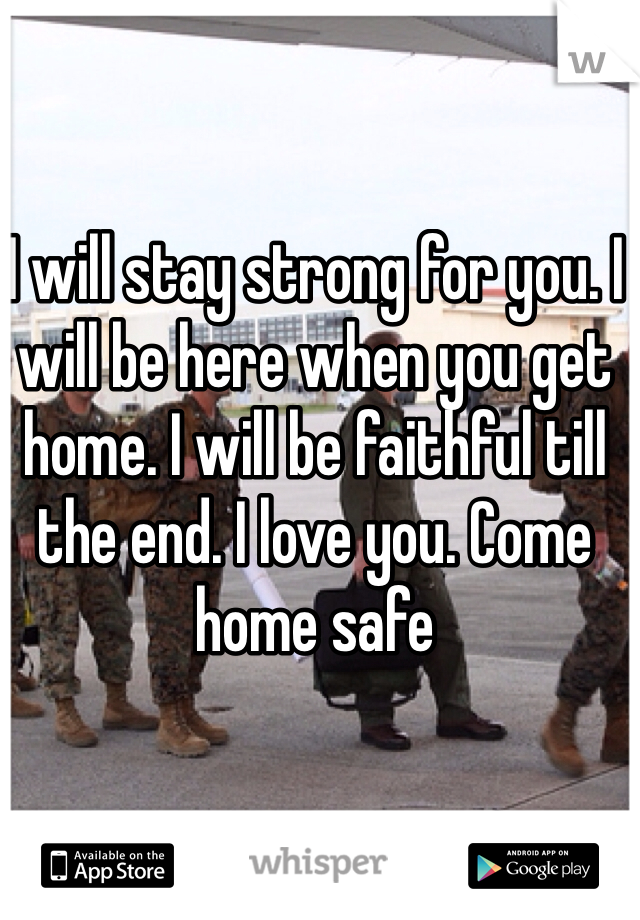 I will stay strong for you. I will be here when you get home. I will be faithful till the end. I love you. Come home safe 