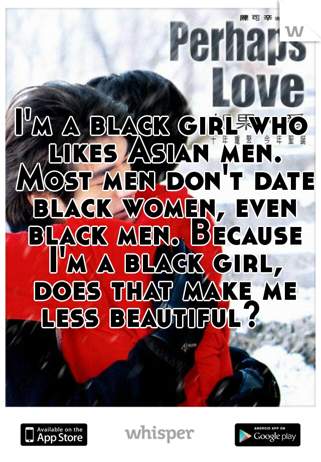 I'm a black girl who likes Asian men. Most men don't date black women, even black men. Because I'm a black girl, does that make me less beautiful?   
