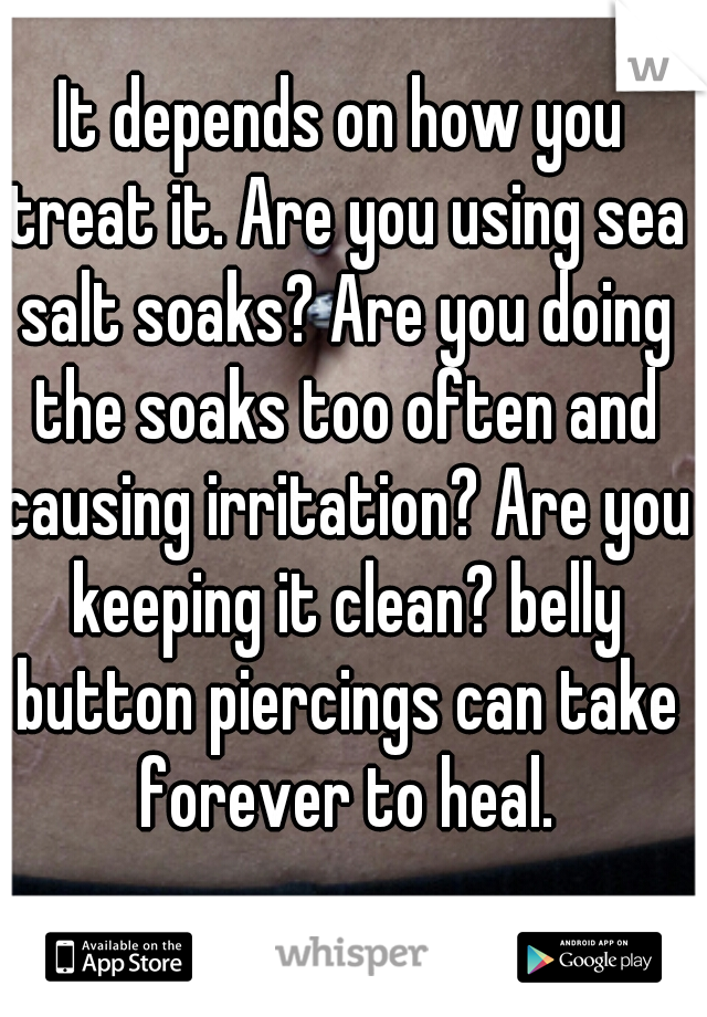 It depends on how you treat it. Are you using sea salt soaks? Are you doing the soaks too often and causing irritation? Are you keeping it clean? belly button piercings can take forever to heal.