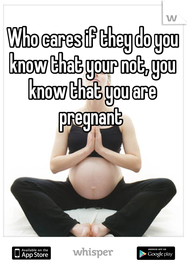 Who cares if they do you know that your not, you know that you are pregnant 