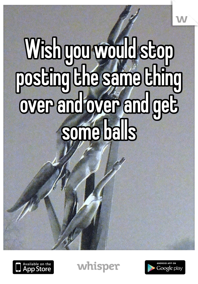 Wish you would stop posting the same thing over and over and get some balls 