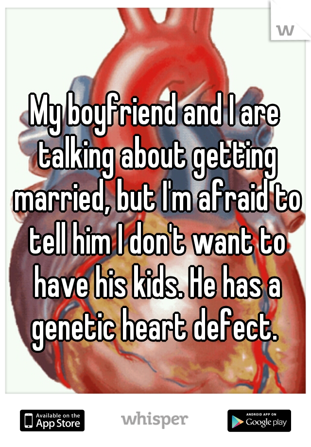 My boyfriend and I are talking about getting married, but I'm afraid to tell him I don't want to have his kids. He has a genetic heart defect. 