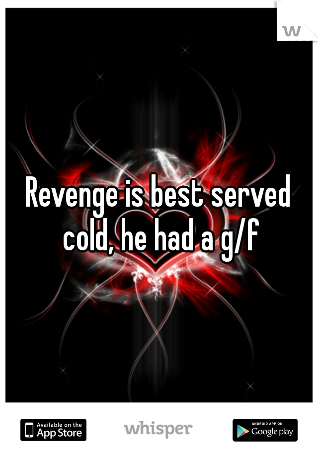 Revenge is best served cold, he had a g/f
