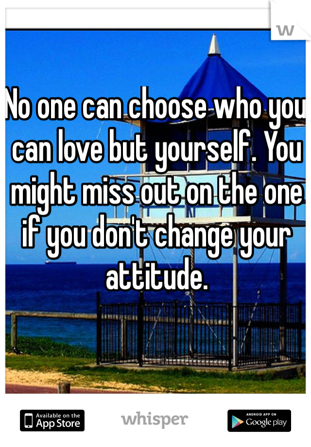 No one can choose who you can love but yourself. You might miss out on the one if you don't change your attitude. 