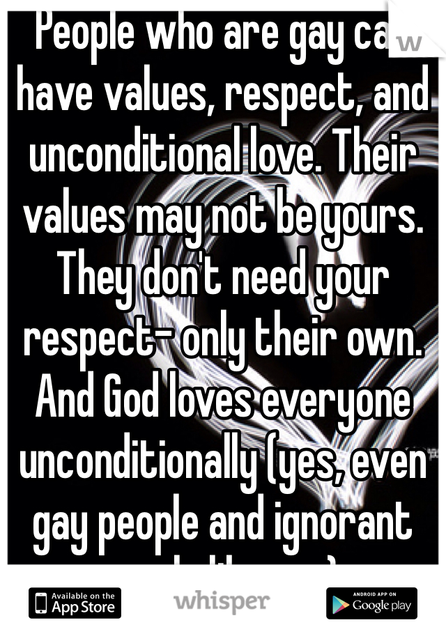 People who are gay can have values, respect, and unconditional love. Their values may not be yours. They don't need your respect- only their own. And God loves everyone unconditionally (yes, even gay people and ignorant people like you).