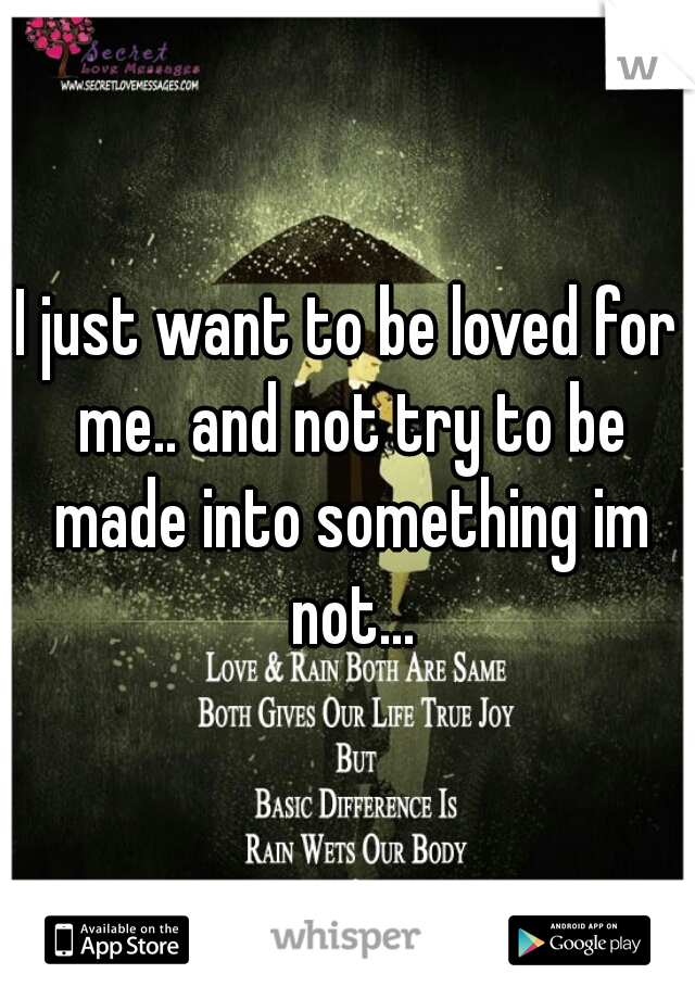 I just want to be loved for me.. and not try to be made into something im not...