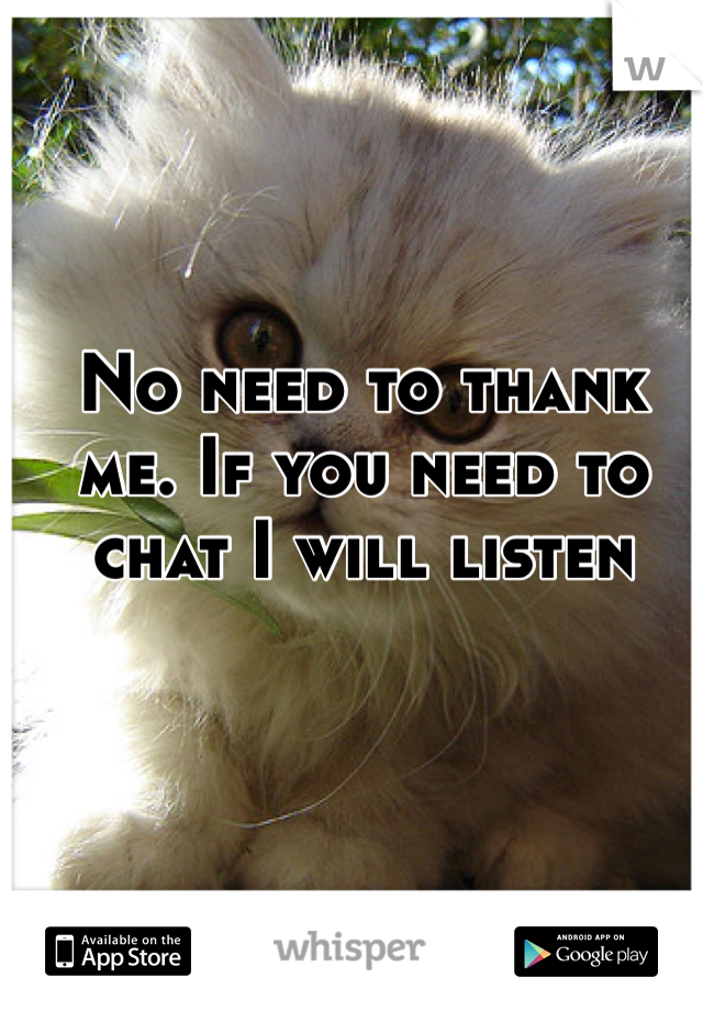 No need to thank me. If you need to chat I will listen 