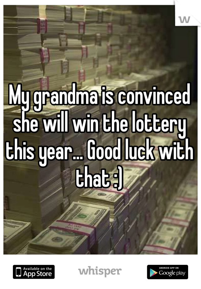 My grandma is convinced she will win the lottery this year... Good luck with that :)