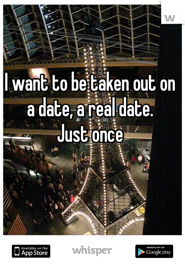 I want to be taken out on a date, a real date. 
Just once 
