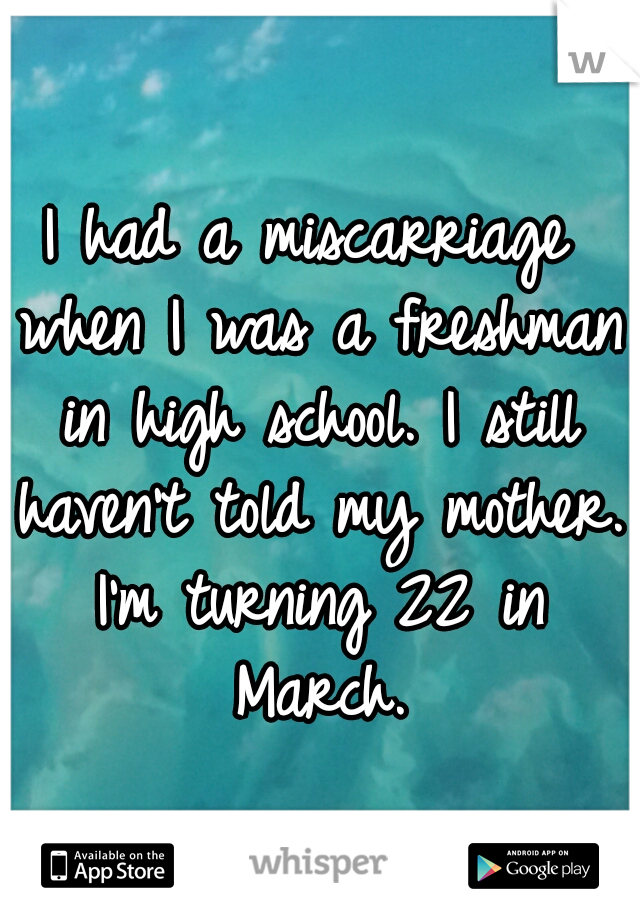 I had a miscarriage when I was a freshman in high school. I still haven't told my mother. I'm turning 22 in March.