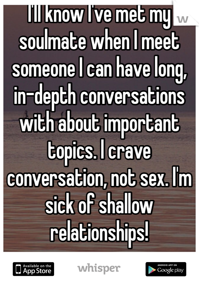 I'll know I've met my soulmate when I meet someone I can have long, in-depth conversations with about important topics. I crave conversation, not sex. I'm sick of shallow relationships!