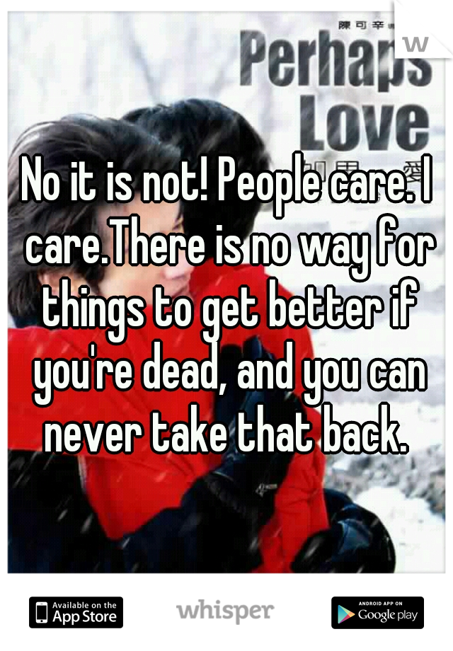 No it is not! People care. I care.There is no way for things to get better if you're dead, and you can never take that back. 