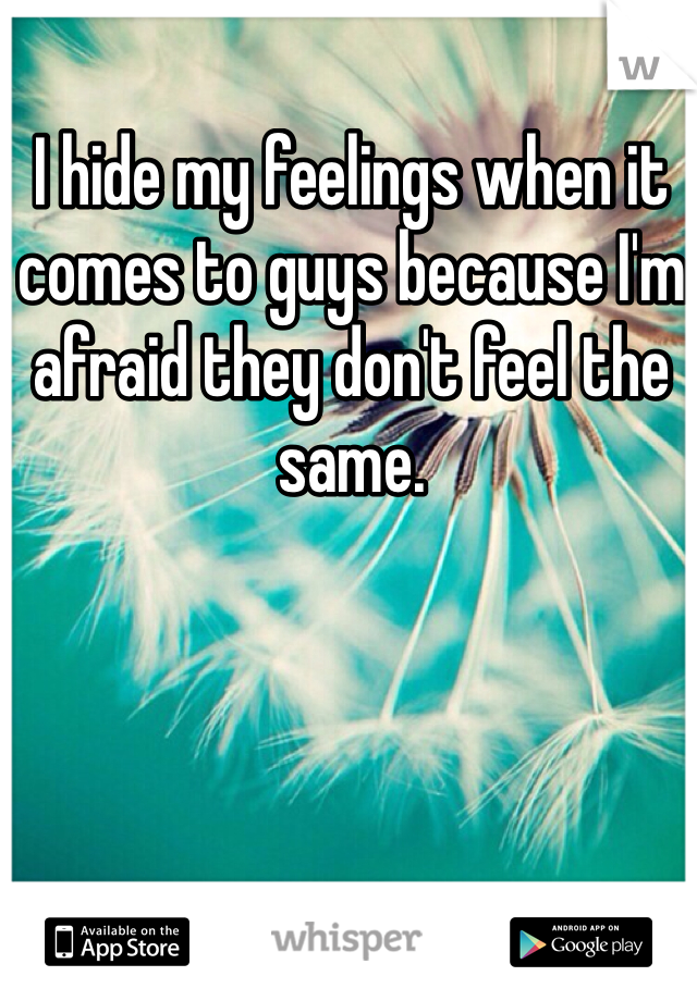 I hide my feelings when it comes to guys because I'm afraid they don't feel the same.
