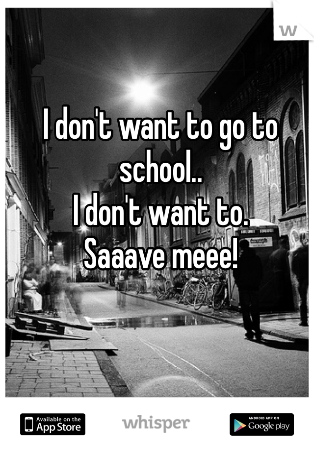 I don't want to go to school..
I don't want to.
Saaave meee!