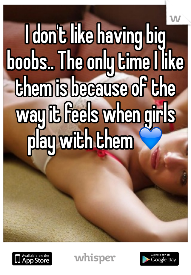 I don't like having big boobs.. The only time I like them is because of the way it feels when girls play with them 💙