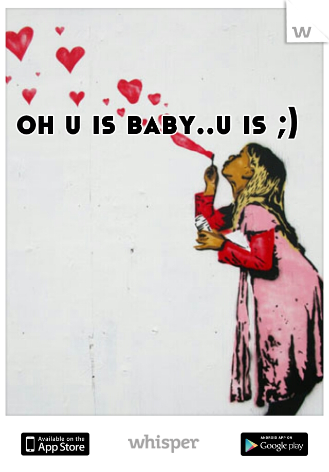 oh u is baby..u is ;)