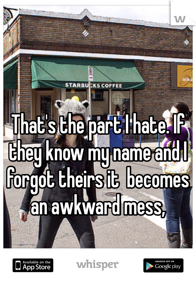 That's the part I hate. If they know my name and I forgot theirs it  becomes an awkward mess,