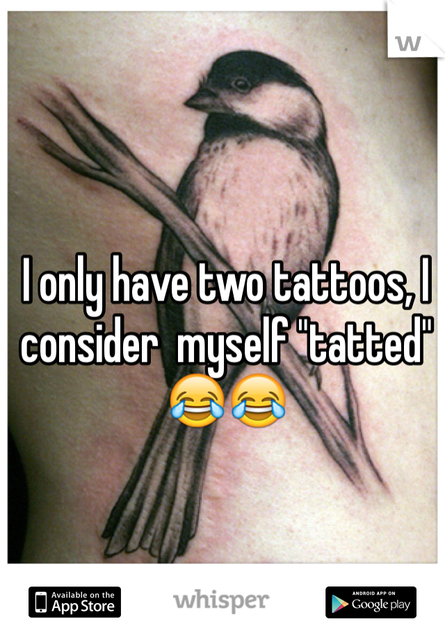 I only have two tattoos, I consider  myself "tatted"
😂😂